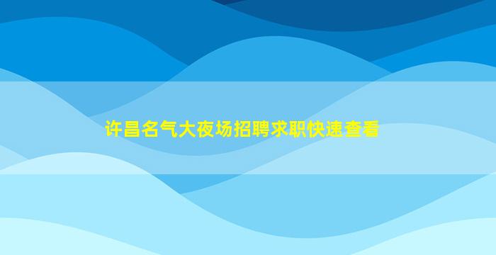 许昌名气大夜场招聘求职快速查看